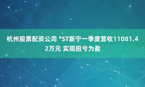 杭州股票配资公司 *ST新宁一季度营收11081.42万元 实现扭亏为盈
