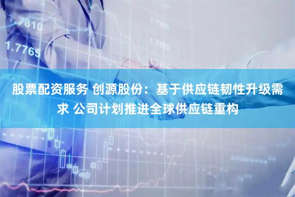 股票配资服务 创源股份：基于供应链韧性升级需求 公司计划推进全球供应链重构