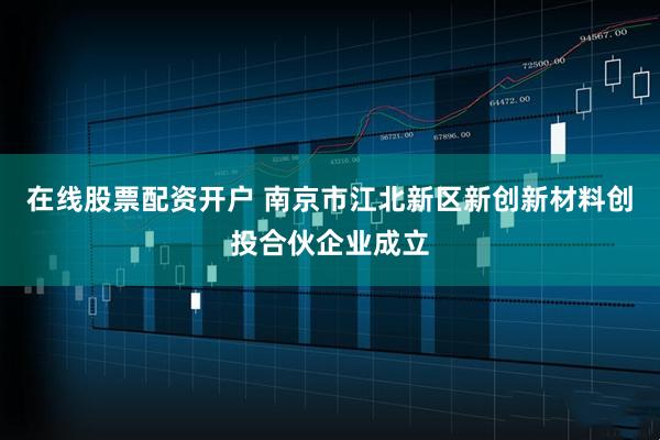 在线股票配资开户 南京市江北新区新创新材料创投合伙企业成立