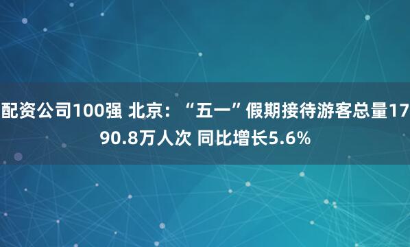 配资公司100强 北京：“五一”假期接待游客总量1790.8万人次 同比增长5.6%
