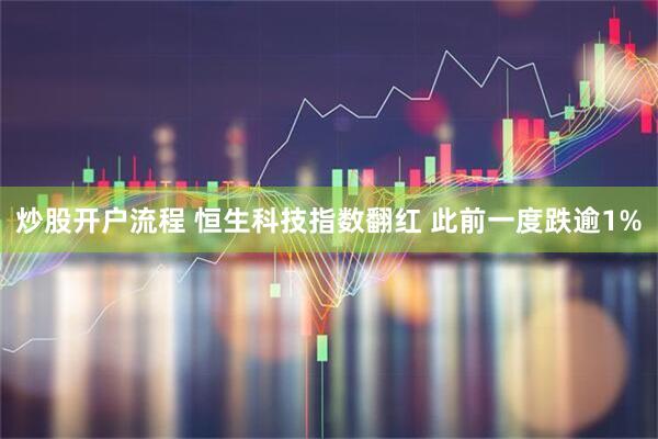 炒股开户流程 恒生科技指数翻红 此前一度跌逾1%