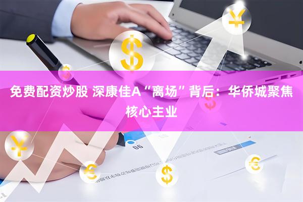 免费配资炒股 深康佳A“离场”背后：华侨城聚焦核心主业