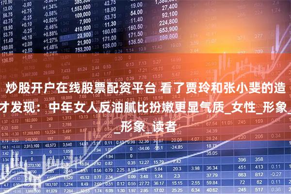 炒股开户在线股票配资平台 看了贾玲和张小斐的造型，才发现：中年女人反油腻比扮嫩更显气质_女性_形象_读者