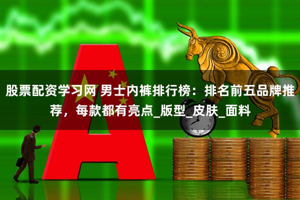 股票配资学习网 男士内裤排行榜：排名前五品牌推荐，每款都有亮点_版型_皮肤_面料