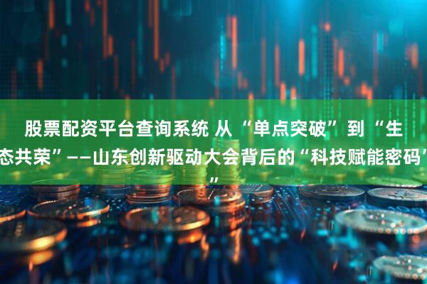 股票配资平台查询系统 从 “单点突破” 到 “生态共荣”——山东创新驱动大会背后的“科技赋能密码”