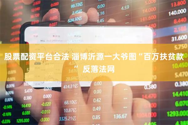 股票配资平台合法 淄博沂源一大爷图“百万扶贫款” 反落法网