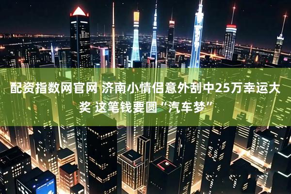 配资指数网官网 济南小情侣意外刮中25万幸运大奖 这笔钱要圆“汽车梦”