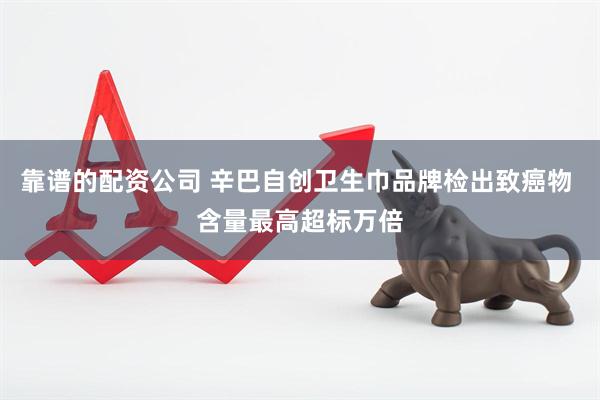 靠谱的配资公司 辛巴自创卫生巾品牌检出致癌物 含量最高超标万倍