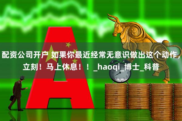 配资公司开户 如果你最近经常无意识做出这个动作，立刻！马上休息！！_haoqi_博士_科普