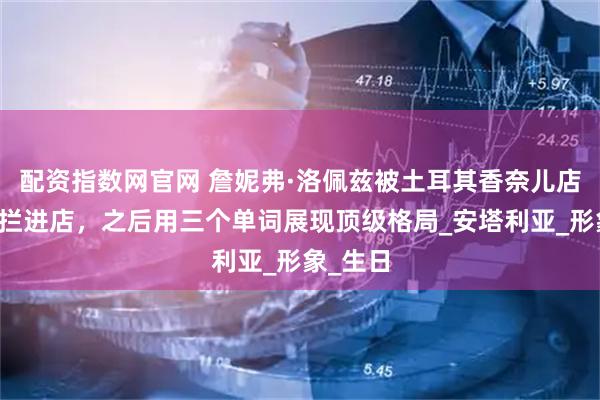 配资指数网官网 詹妮弗·洛佩兹被土耳其香奈儿店保安阻拦进店，之后用三个单词展现顶级格局_安塔利亚_形象_生日