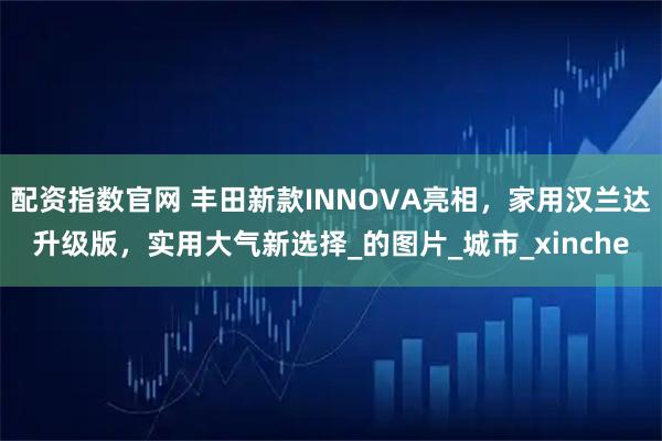 配资指数官网 丰田新款INNOVA亮相，家用汉兰达升级版，实用大气新选择_的图片_城市_xinche