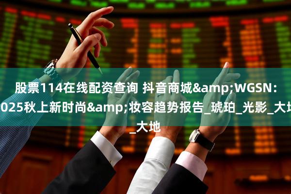 股票114在线配资查询 抖音商城&WGSN：2025秋上新时尚&妆容趋势报告_琥珀_光影_大地