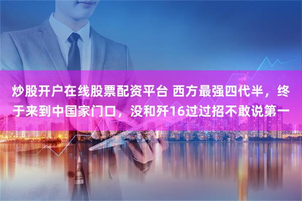 炒股开户在线股票配资平台 西方最强四代半，终于来到中国家门口，没和歼16过过招不敢说第一