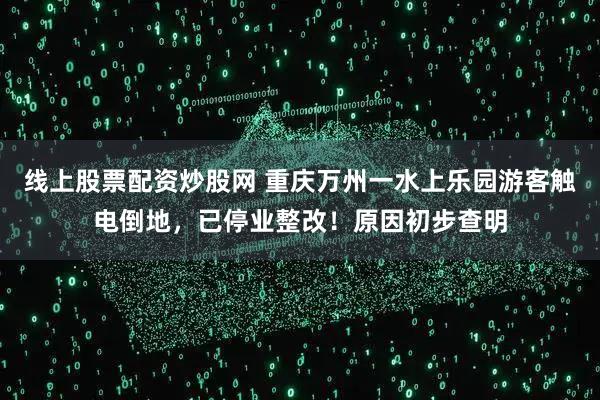 线上股票配资炒股网 重庆万州一水上乐园游客触电倒地，已停业整改！原因初步查明