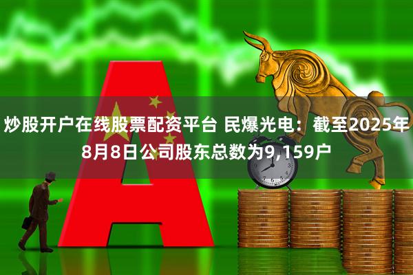 炒股开户在线股票配资平台 民爆光电：截至2025年8月8日公司股东总数为9,159户