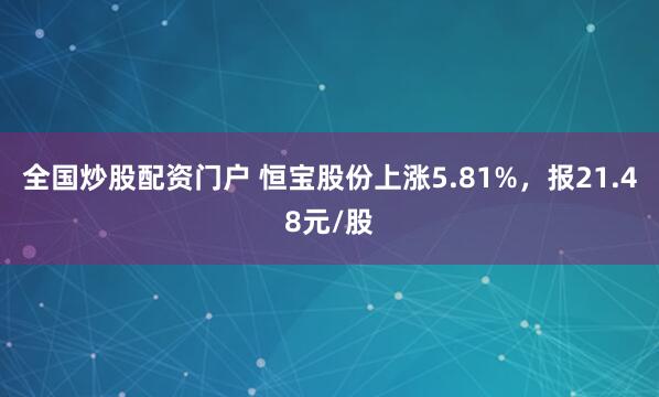 全国炒股配资门户 恒宝股份上涨5.81%，报21.48元/股