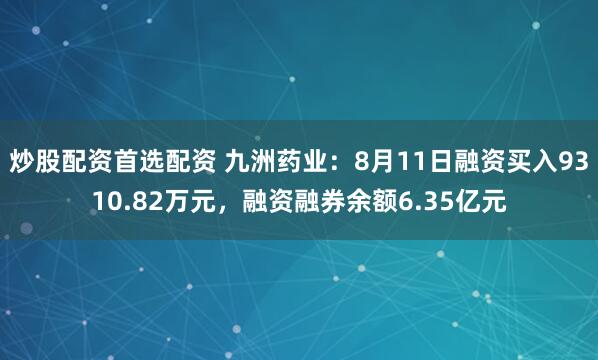 炒股配资首选配资 九洲药业：8月11日融资买入9310.82万元，融资融券余额6.35亿元