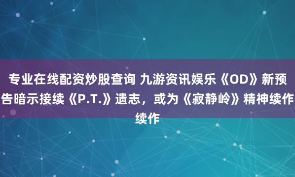 专业在线配资炒股查询 九游资讯娱乐《OD》新预告暗示接续《P.T.》遗志，或为《寂静岭》精神续作