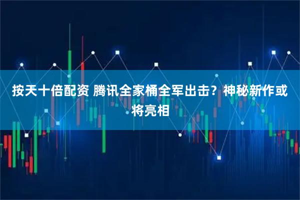 按天十倍配资 腾讯全家桶全军出击？神秘新作或将亮相