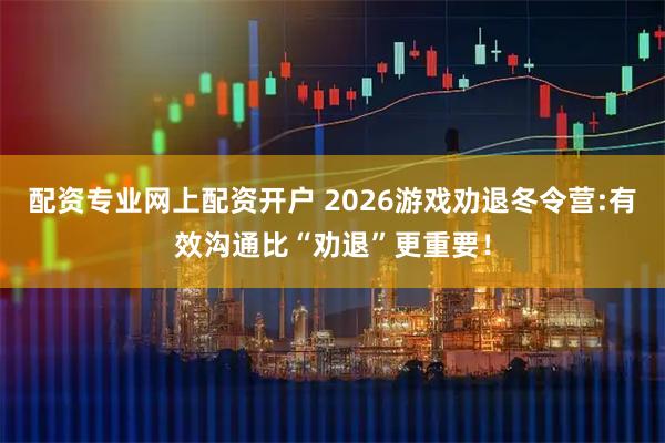 配资专业网上配资开户 2026游戏劝退冬令营:有效沟通比“劝退”更重要！