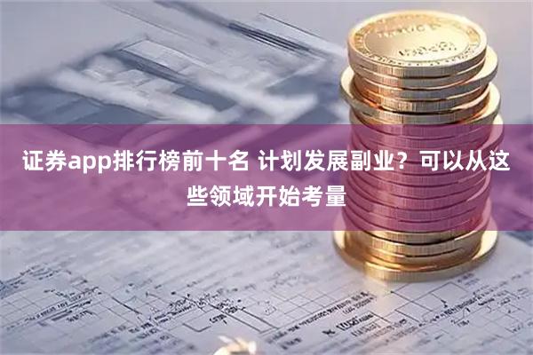 证券app排行榜前十名 计划发展副业？可以从这些领域开始考量