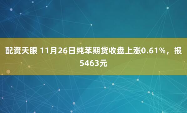 配资天眼 11月26日纯苯期货收盘上涨0.61%，报5463元