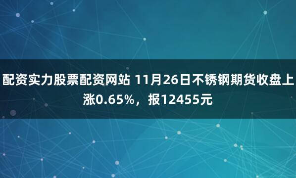配资实力股票配资网站 11月26日不锈钢期货收盘上涨0.65%，报12455元
