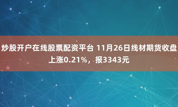 炒股开户在线股票配资平台 11月26日线材期货收盘上涨0.21%，报3343元
