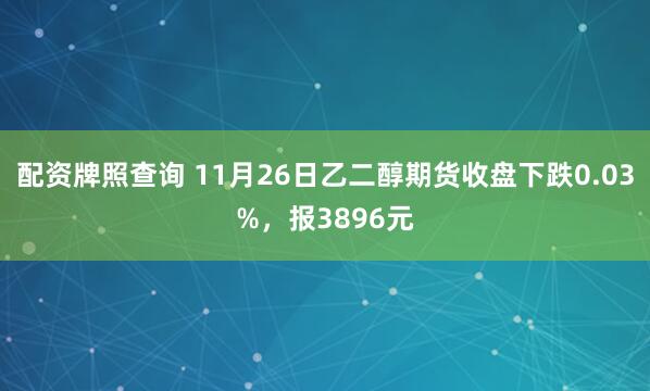 配资牌照查询 11月26日乙二醇期货收盘下跌0.03%，报3896元