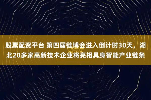 股票配资平台 第四届链博会进入倒计时30天，湖北20多家高新技术企业将亮相具身智能产业链条