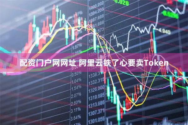 配资门户网网址 阿里云铁了心要卖Token